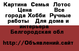 Картина “Семья (Лотос)“ › Цена ­ 3 500 - Все города Хобби. Ручные работы » Для дома и интерьера   . Белгородская обл.